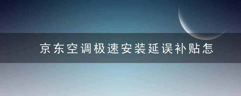 京东空调极速安装延误补贴怎么用 京东空调极速安装延误补贴是什么