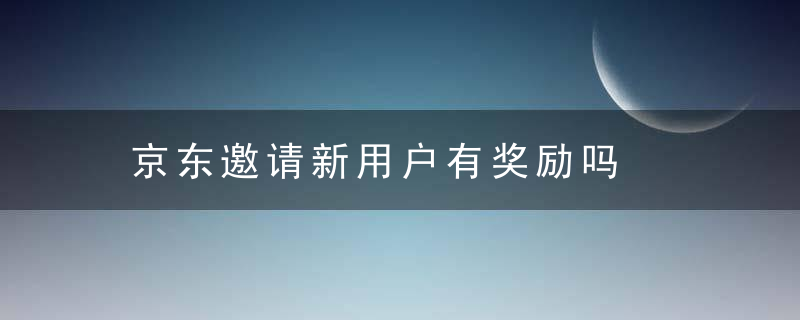 京东邀请新用户有奖励吗