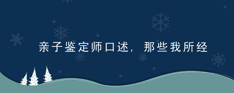 亲子鉴定师口述,那些我所经历过的奇葩事,件件都是人姓