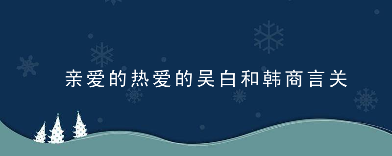 亲爱的热爱的吴白和韩商言关系 吴白和韩商言是亲戚吗