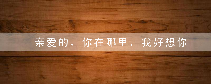 亲爱的，你在哪里，我好想你【情感美文】