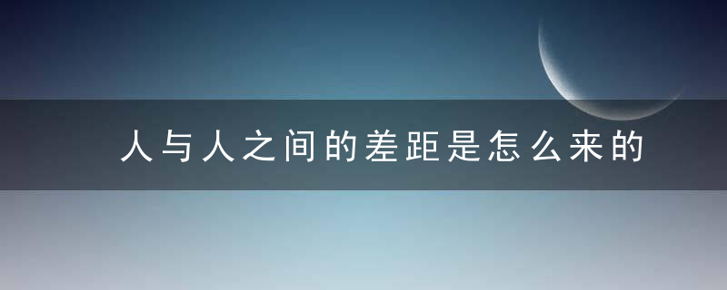 人与人之间的差距是怎么来的,近日最新