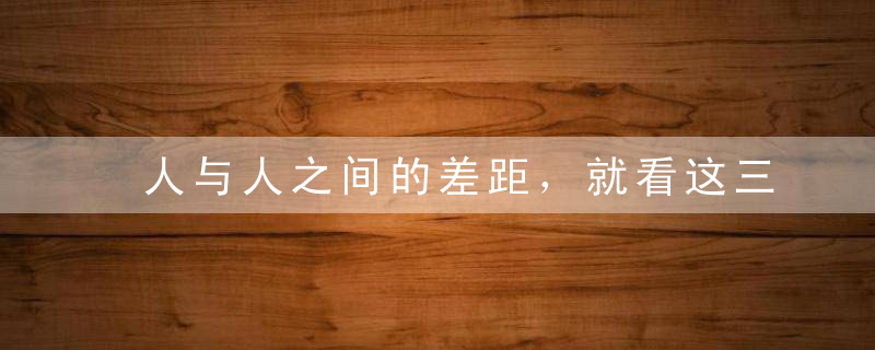 人与人之间的差距，就看这三点