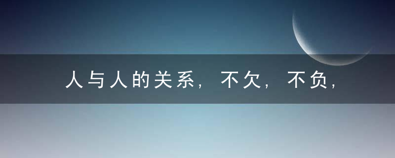 人与人的关系,不欠,不负,不亏,舒适畅快