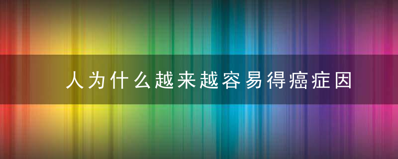 人为什么越来越容易得癌症因为很多人不知道这些！