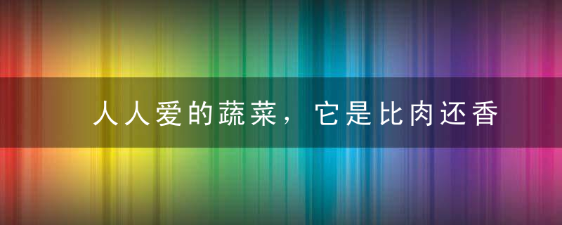 人人爱的蔬菜，它是比肉还香的米饭杀手！