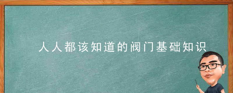 人人都该知道的阀门基础知识大全