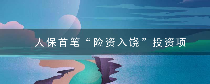 人保首笔“险资入饶”投资项目成功落地,近日最新