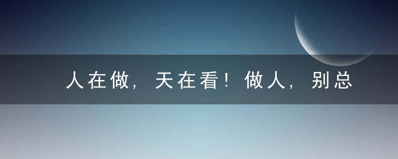人在做,天在看!做人,别总想着算计谁!多忙都请看一看
