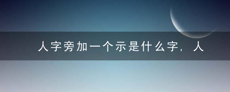 人字旁加一个示是什么字,人字旁加一个示念什么