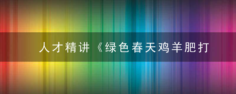 人才精讲《绿色春天鸡羊肥打一生肖》是什么生肖指什么动物