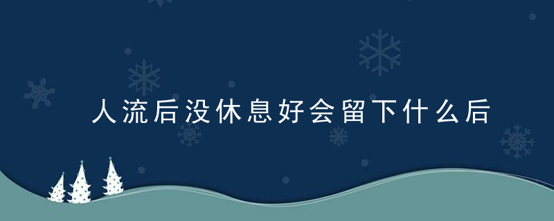 人流后没休息好会留下什么后遗症