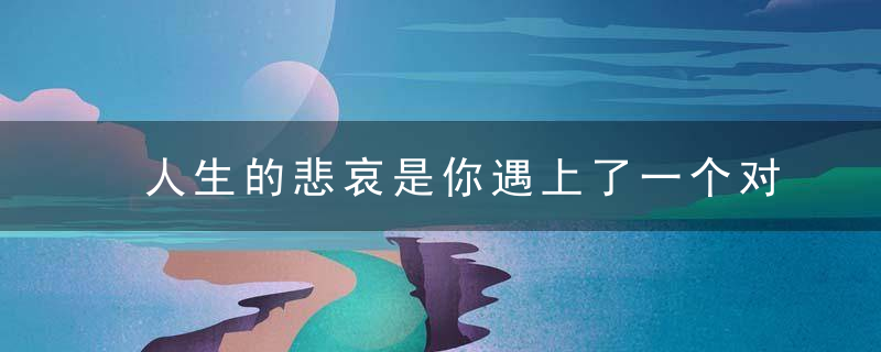 人生的悲哀是你遇上了一个对你很重要的人，却终究要失去