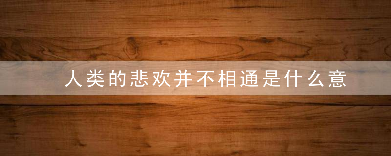 人类的悲欢并不相通是什么意思 人类的悲欢并不相通意思介绍