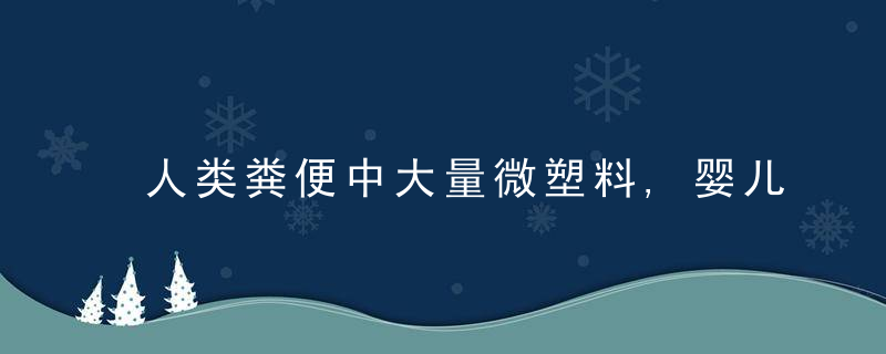 人类粪便中大量微塑料,婴儿是成人的13.8倍,或引发