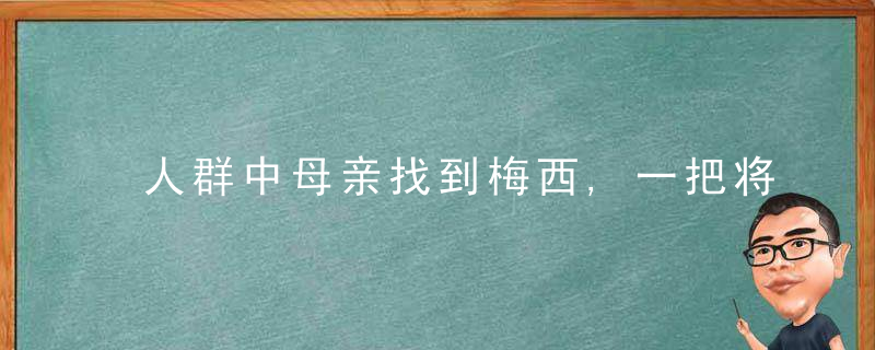人群中母亲找到梅西,一把将儿子揽入怀中,二人相拥而泣