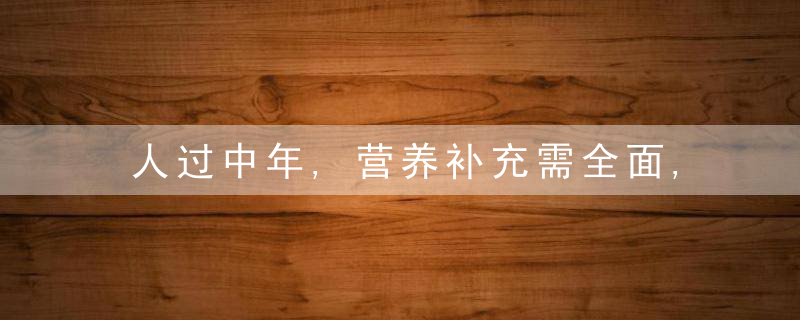 人过中年,营养补充需全面,4种食物要舍得吃,有营养还