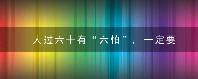 人过六十有“六怕”,一定要防范!