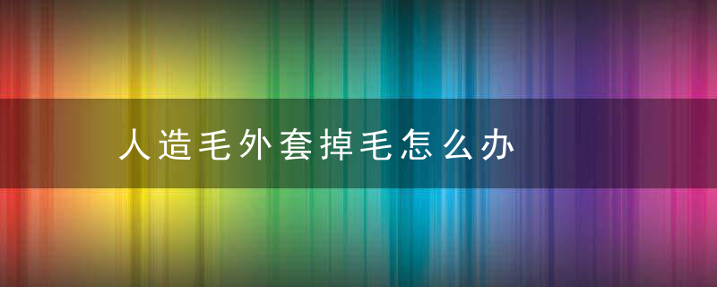 人造毛外套掉毛怎么办，人造毛掉毛么