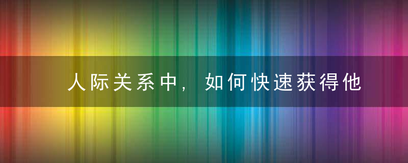 人际关系中,如何快速获得他人好感,请记住四个走心的方