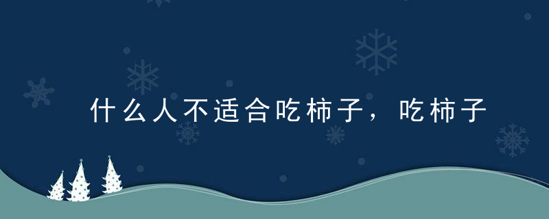 什么人不适合吃柿子，吃柿子的禁忌，柿子的食疗效果有哪些