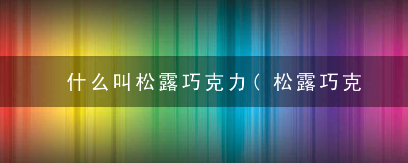 什么叫松露巧克力(松露巧克力的成分)