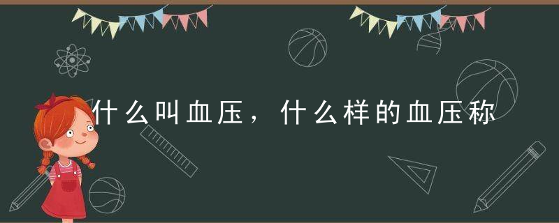 什么叫血压，什么样的血压称为正常血压，临界高血压和确诊高血压，什么叫血压,什么叫血脂