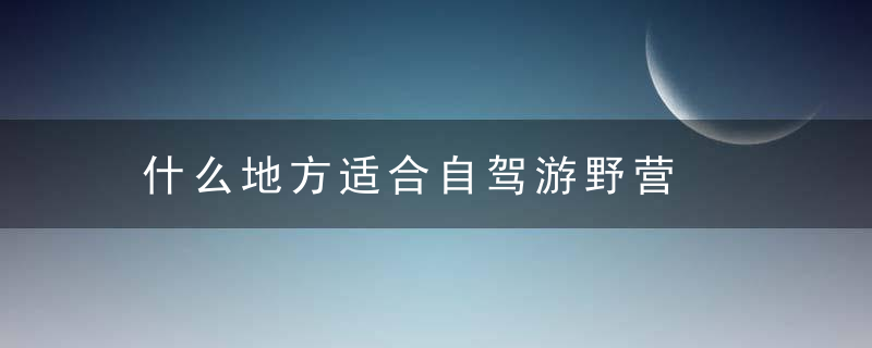 什么地方适合自驾游野营