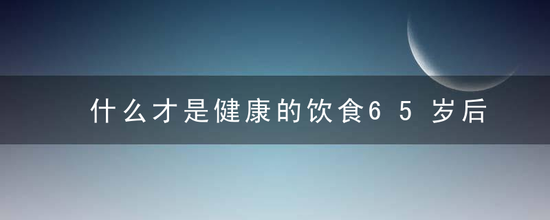 什么才是健康的饮食65岁后身体容易缺5种营养,注意