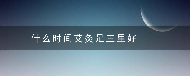 什么时间艾灸足三里好