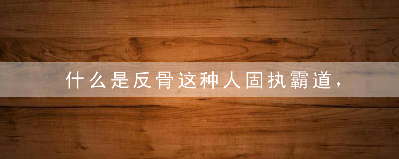 什么是反骨这种人固执霸道，不近人情，报复心极强，不能招惹！