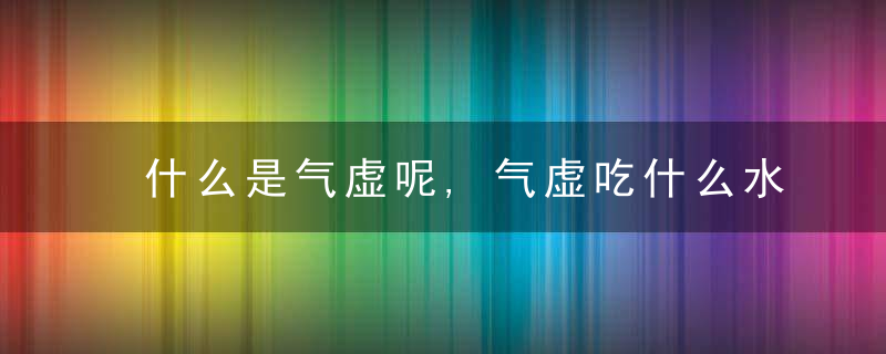 什么是气虚呢,气虚吃什么水果好,气虚的人可以吃什么蔬菜,治疗气虚的饮食食谱