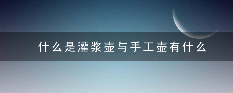 什么是灌浆壶与手工壶有什么区别呢,近日最新