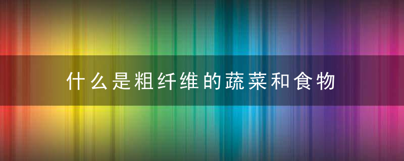 什么是粗纤维的蔬菜和食物