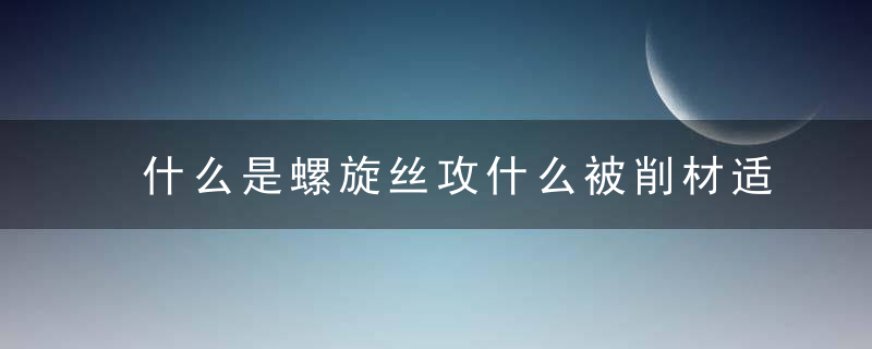 什么是螺旋丝攻什么被削材适合螺旋丝攻加工