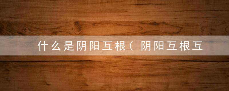 什么是阴阳互根(阴阳互根互用体现在什么地方)