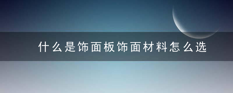 什么是饰面板饰面材料怎么选不知道这些我劝你别瞎买