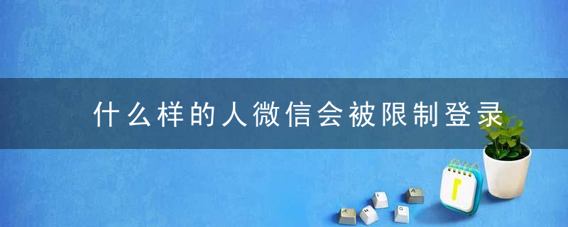 什么样的人微信会被限制登录