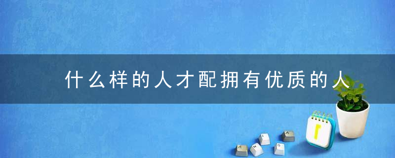 什么样的人才配拥有优质的人生