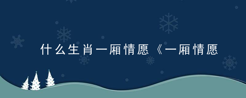 什么生肖一厢情愿《一厢情愿》指什么动物浙江落实疫情防控措施