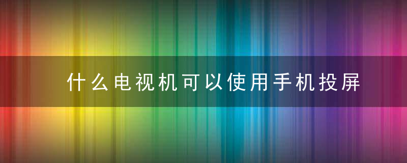 什么电视机可以使用手机投屏