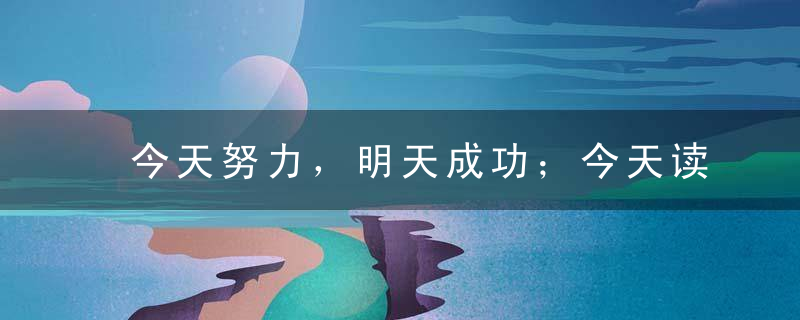 今天努力，明天成功；今天读书，明天智慧