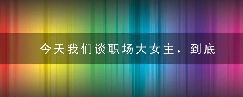 今天我们谈职场大女主，到底在谈些什么