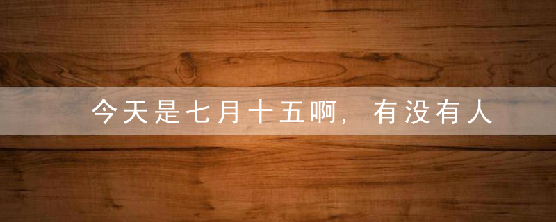 今天是七月十五啊,有没有人来说一下你那里的禁忌