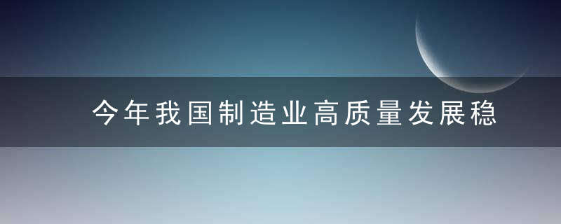 今年我国制造业高质量发展稳步推进