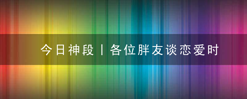 今日神段丨各位胖友谈恋爱时，请注意下旁边狗的感受！