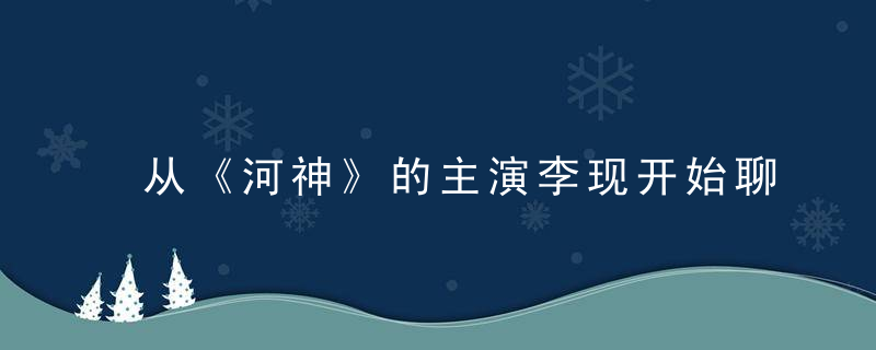 从《河神》的主演李现开始聊聊最几年出现的新面孔的颜值