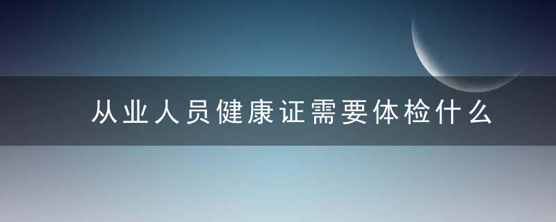 从业人员健康证需要体检什么区别 区别介绍