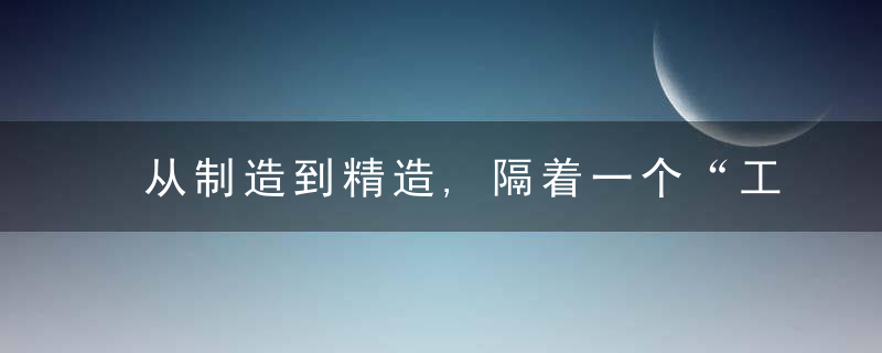 从制造到精造,隔着一个“工匠精神”
