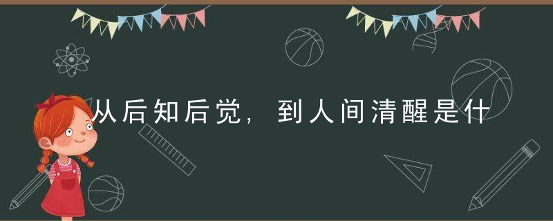 从后知后觉,到人间清醒是什么意思 后知后觉人间清醒是什么意思